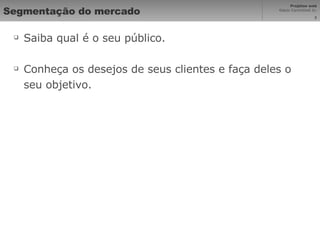 Segmentação do mercado Saiba qual é o seu público. Conheça os desejos de seus clientes e faça deles o seu objetivo.  