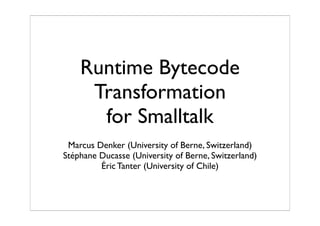 Runtime Bytecode
     Transformation
      for Smalltalk
 Marcus Denker (University of Berne, Switzerland)
Stéphane Ducasse (University of Berne, Switzerland)
         Éric Tanter (University of Chile)
 