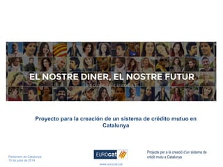 EUROcat Projecte per a la creació d’un sistema de
crèdit mutu a CatalunyaParlament de Catalunya,
10 de juliol de 2014
www.eurocat.cat
Proyecto para la creación de un sistema de crédito mutuo en
Catalunya
 