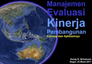 Manajemen
Evaluasi
Kinerja
Pembangunan
Konsep dan Aplikasinya




               Randy R. Wrihatnolo
               Bogor, 25 Maret 2011
 