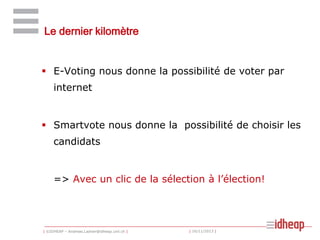 Le dernier kilomètre

 E-Voting nous donne la possibilité de voter par
internet

 Smartvote nous donne la possibilité de choisir les
candidats

=> Avec un clic de la sélection à l’élection!

| ©IDHEAP – Andreas.Ladner@idheap.unil.ch |

| 16/11/2013 |

 