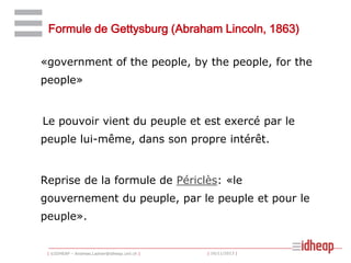 Formule de Gettysburg (Abraham Lincoln, 1863)
«government of the people, by the people, for the
people»

Le pouvoir vient du peuple et est exercé par le
peuple lui-même, dans son propre intérêt.

Reprise de la formule de Périclès: «le
gouvernement du peuple, par le peuple et pour le

peuple».

| ©IDHEAP – Andreas.Ladner@idheap.unil.ch |

| 16/11/2013 |

 