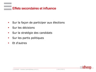 Effets secondaires et influence



Sur la façon de participer aux élections



Sur les décisions



Sur la stratégie des candidats



Sur les partis politiques



Et d‘autres

| ©IDHEAP – Andreas.Ladner@idheap.unil.ch |

| 16/11/2013 |

 