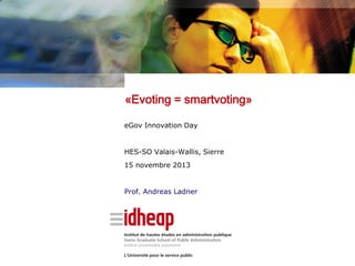 «Evoting = smartvoting»
eGov Innovation Day

HES-SO Valais-Wallis, Sierre
15 novembre 2013

Prof. Andreas Ladner

 