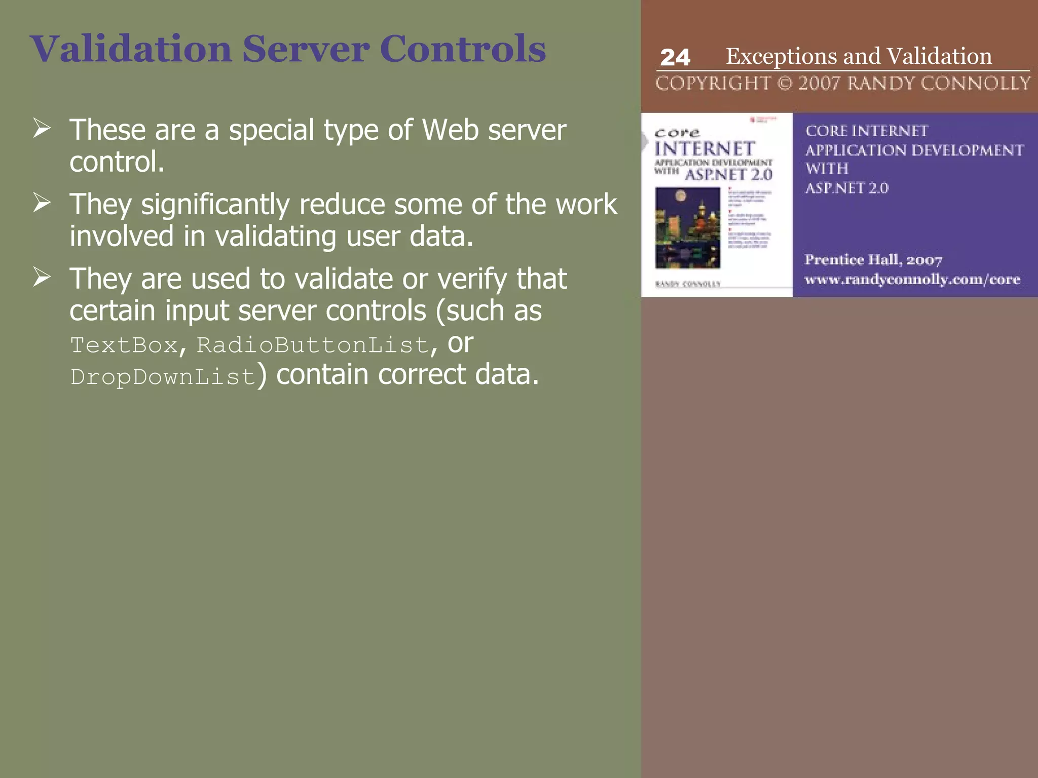 Validation Server Controls  These are a special type of Web server control.  They significantly reduce some of the work involved in validating user data.  They are used to validate or verify that certain input server controls (such as  TextBox ,  RadioButtonList , or  DropDownList ) contain correct data.  