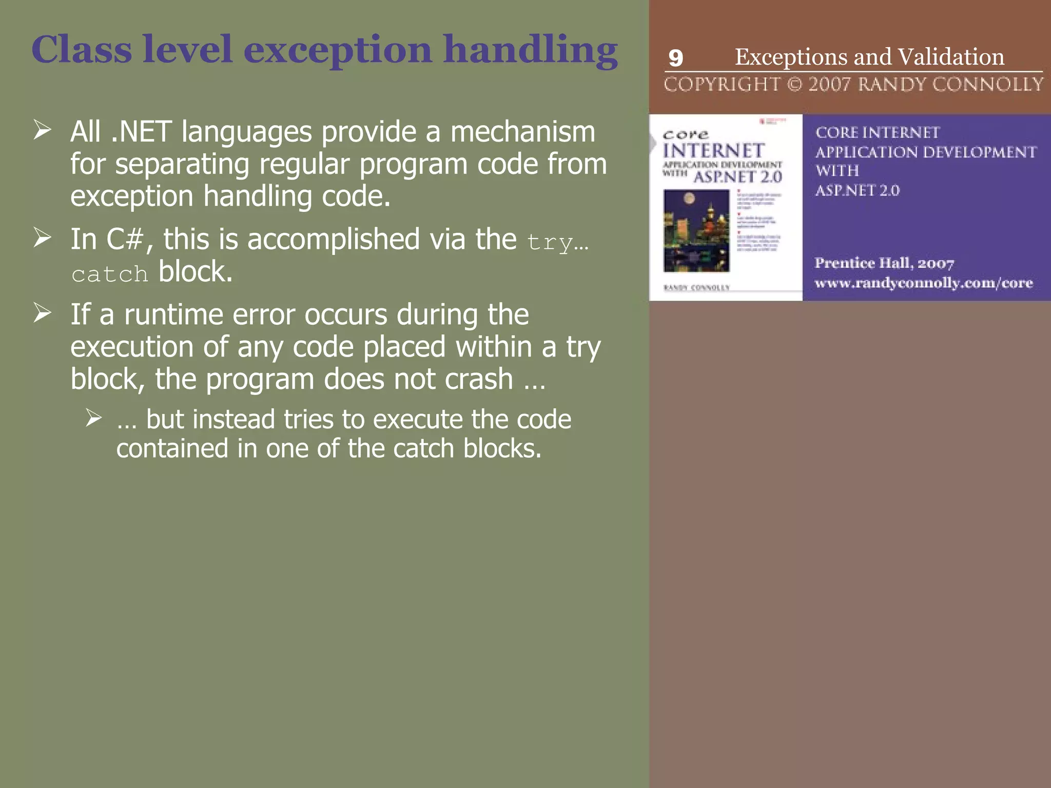 Class level exception handling All .NET languages provide a mechanism for separating regular program code from exception handling code.  In C#, this is accomplished via the  try…catch  block.  If a runtime error occurs during the execution of any code placed within a try block, the program does not crash … … but instead tries to execute the code contained in one of the catch blocks.  
