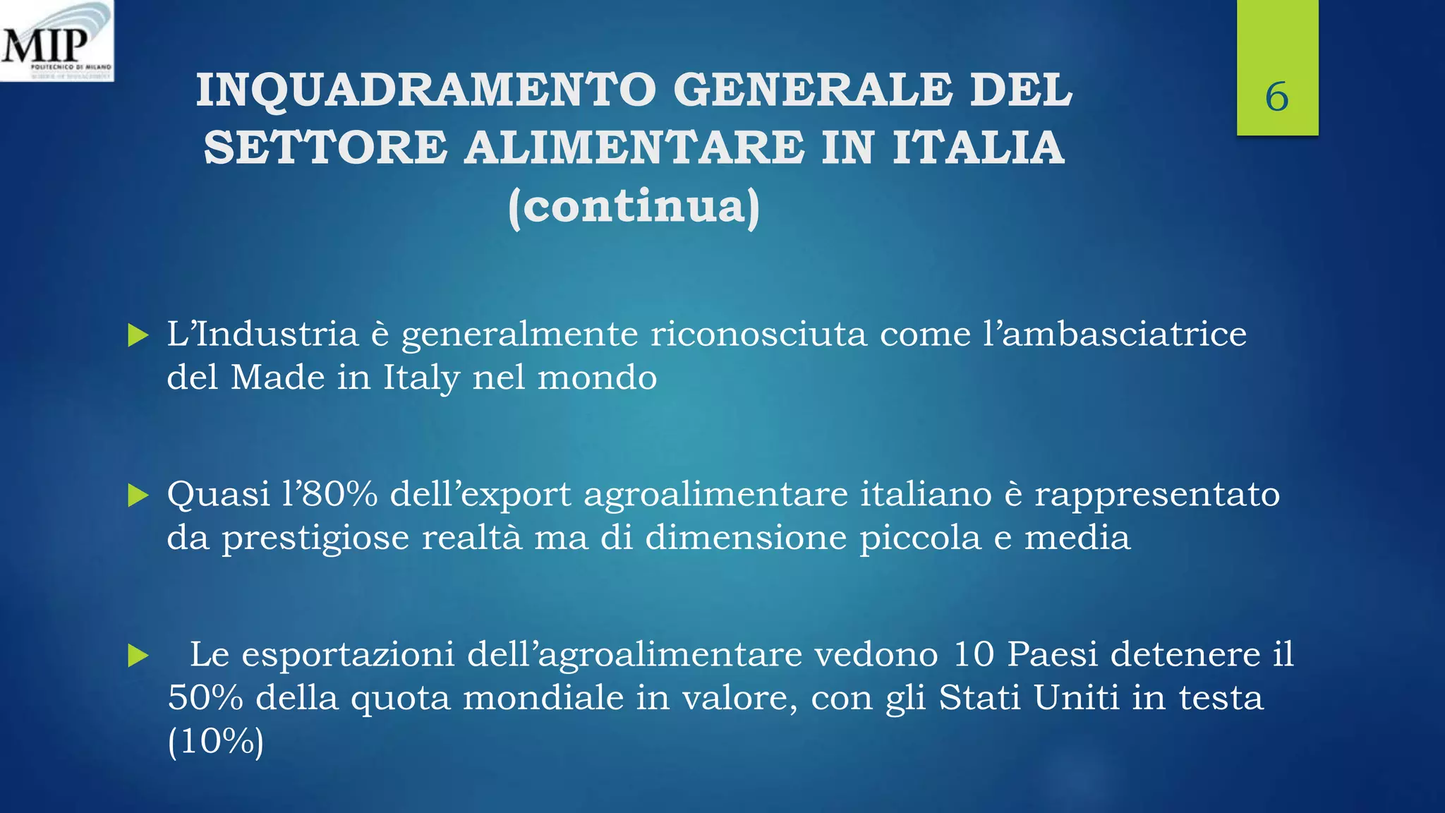 INQUADRAMENTO GENERALE DEL
SETTORE ALIMENTARE IN ITALIA
(continua)
 L’Industria è generalmente riconosciuta come l’ambasciatrice
del Made in Italy nel mondo
 Quasi l’80% dell’export agroalimentare italiano è rappresentato
da prestigiose realtà ma di dimensione piccola e media
 Le esportazioni dell’agroalimentare vedono 10 Paesi detenere il
50% della quota mondiale in valore, con gli Stati Uniti in testa
(10%)
6
 
