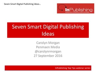 InPublishing Top Tips webinar series
Seven Smart Digital Publishing Ideas…
Seven Smart Digital Publishing
Ideas
Carolyn Morgan
Penmaen Media
@carolynrmorgan
27 September 2016
 