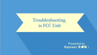Troubleshooting
in FCC Unit
Presented by
Raphael( 肖睿聪 )
 