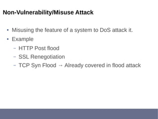 Non-Vulnerability/Misuse Attack
● Misusing the feature of a system to DoS attack it.
● Example
– HTTP Post flood
– SSL Renegotiation
– TCP Syn Flood → Already covered in flood attack
 