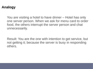Analogy
You are visiting a hotel to have dinner – Hotel has only
one server person. When we ask for menu card to order
food, the others interrupt the server person and chat
unnecessarily.
Result: You are the one with intention to get service, but
not getting it; because the server is busy in responding
others.
 