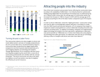 Attracting people into the industry
One of the most consistent and prevalent factors aﬀecting the construction indus-
try today is the availability of skilled labor. In an industry based on cyclical work,
ﬁnding young skilled labor has becoming an increasing issue as evidenced by Fig-
ure 5. Based on BOL census data, the average age of a construction worker has
increased from 36 years in 1985 to 43 years in 2015 with the average age of 45+
currently accounting for 44% of the labor market, compared to just 27% 30 years
ago.1
In order to attract millennials, coined the “digital generation,” construction compa-
nies must be able to technologically compete with peers. According to a study
from the CMO Council and Executive Networks, 61% of companies have begun to
implement modern brand platforms to attract millennials including interactive and
real-time recruiting tactics.2
In addition to branding, companies are implementing
digital technology and analytics into their operations, capitalizing on millennial’s
new and broad skill set.3
Millennials are 2.5 times more likely to be early adopters
of technology than older generations. As millennials seek and rely on technology,
oﬀering a culture of analytics will attract and retain more laborers.4
Turning Around a Labor Force
The construction industry not only struggles to attract and
retain skilled workers, but also to manage productivity lev-
els of its current labor force. As demonstrated in Figure 6,
construction labor productivity has lagged signiﬁcantly
compared to non-farm business labor productivity as re-
sult of lagging adoption of technology and analytics.
Though approximately 73% of companies will have invest-
ed in big data analytics by the end of 2016, a mere 6% of
construction professionals were familiar with the concept
of big data.5
The key to success lies not only in the indus-
try’s ability to recruit new workers, but also to heighten
the eﬃciency of current resources.
1. US. Bureau of Labor Statistics, Nonfarm Business Sector: Real Output Per Hour of All Persons [OPHNFB], retrieved from FRED, Federal Reserve Bank of St. Louis; https://fred.stlouisfed.org/series/OPHNFB,
June 21, 2016.
2. Lauren Brousell, “Attracting Millennials Starts with Digital Tech,” CIO, July 2, 2015.
3. Shaping the Future of Construction: A Breakthrough in Mindset and Technology,” World Economic Forum, May 2016.
4. “The Millennial Generation Research Review,,” U.S. Chamber of Commerce Foundation, 2009.
5. “Sage Construction and Real Estate: Information Technology Trends,” Sage, 2015.
Figure 6.0: U.S. Labor Productivity Index
Figure 5.0: The increase in average age of construction
employees over the last 30 years.
 