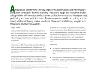 nalytics are transforming the way engineering, construction, and infrastructure
companies compete in the new economy. Those who adopt and strengthen analyti-
cal capabilities will be well poised to capture proﬁtable market share through strategic
positioning and lower cost structures. To win, companies need to act quickly and de-
cisively while maintaining nimble structures. Those who hesitate may struggle to re-
main viable and face serious risks.
Mega Trends
The term “analytics” has inﬁltrated the business environment, as in-
creasingly, companies begin to drive decisions through data. An esti-
mated 73% of companies will have invested in big data analytics by the
end of 2016.1
While harnessing the power of data will yield a slew of
organizational beneﬁts, companies have barely initiated the data revo-
lution. A mere 0.5% of data is used, and a smaller percentage is cor-
rectly analyzed.
The Internet of Things (IoT) is continuously expanding, projected to
reach market value of $1.7 trillion by 2020.2
Organizations have begun
to sort and analyze streaming information to reﬁne processes, cut
costs, and better understand the consumer through trending analysis
such as textual ETL, bionic brain, building information modeling (BIM),
and open source.
Big data analytics are transforming the bounds of traditional business,
and although the industry has lagged in analytical adoption, the future
of construction will be largely shaped by emerging digital design.
Through the Internet of Things, the number of physical objects (such
as buildings and infrastructure) that are capable of interaction with
humans will increase to 44 billion by 2020.3
The outcome of the digital
revolution will be smarter designs that require less material and labor
and are environmentally-friendly. Companies that do not adapt to the
changing business landscape will not be able to maintain a competitive
edge. As stated in the 2016 World Economic Forum construction re-
port, “...the ﬁrms with strong processes in place and the ability to
adapt their business models to new markets will prove to be the win-
ners.”4
Implications:
· The emergence of analytically-driven companies is a threat to anti-
quated business practices. In fact, 65% of senior executives recog-
nize the risk of becoming irrelevant if they do not embrace big
data.5
· Forty-three percent of organizations are restructuring and reor-
ganizing their companies to exploit big data opportunities.6
Those
that fail to adapt will struggle to compete with savvy companies.
1. “Gartner Survey Reveals that 73% of Organizations Have Invested or Plan to Invest in Big Data in the Next Two Years,” Gartner, September 23, 2014.
2. Steven Norton, “Internet of Things Market to Reach $1.7 Trillion by 2020: ICD,” Wall Street Journal, June 2, 2015.
3. “Construction 2025,” HM Government, July 2013.
4. “Shaping the Future of Construction: A Breakthrough in Mindset and Technology,” World Economic Forum, May 2016.
5. Louis Columbus, “54% of Enterprises Will Increase Their Investment In Big Data Over the Next Three Years,” Forbes Magazine, March 22, 2015.
6. Louis Columbus, “54% of Enterprises will Increase.”
 
