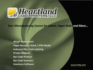 Your Manufacturing Source for Labels, Paper Rolls
Weigh Scale Labels
Paper Receipt / Kiosk / ATM Media
Industrial Bar Code Labeling
Printer Ribbons
Bar Code Printers
Bar Code Scanners
Inventory Software www.hrtlp.com
and More…
 