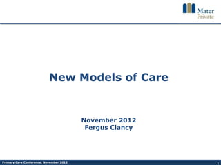 New Models of Care


                                         November 2012
                                          Fergus Clancy




Primary Care Conference, November 2012                    1
 