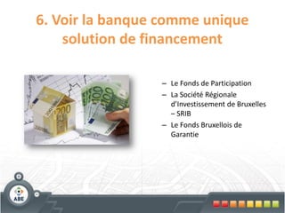 6. Voir la banque comme unique
    solution de financement

                 – Le Fonds de Participation
                 – La Société Régionale
                   d’Investissement de Bruxelles
                   – SRIB
                 – Le Fonds Bruxellois de
                   Garantie
 