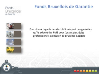 Fonds Bruxellois de Garantie



Fournit aux organismes de crédit une part des garanties
   qu’ils exigent des PME pour l’octroi de crédits
   professionnels en Région de Bruxelles-Capitale
 