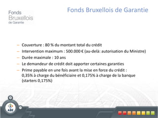 Fonds Bruxellois de Garantie



–   Couverture : 80 % du montant total du crédit
–   Intervention maximum : 500.000 € (au-delà: autorisation du Ministre)
–   Durée maximale : 10 ans
–   Le demandeur de crédit doit apporter certaines garanties
–   Prime payable en une fois avant la mise en force du crédit :
    0,35% à charge du bénéficiaire et 0,175% à charge de la banque
    (starters 0,175%)
 