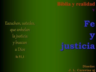 Biblia y realidad
V
Fe
y
justicia
Diseño:
J. L. Caravias sj
Escuchen, ustedes,
que anhelan
la justicia
y buscan
a Dios
Is 51,1
 