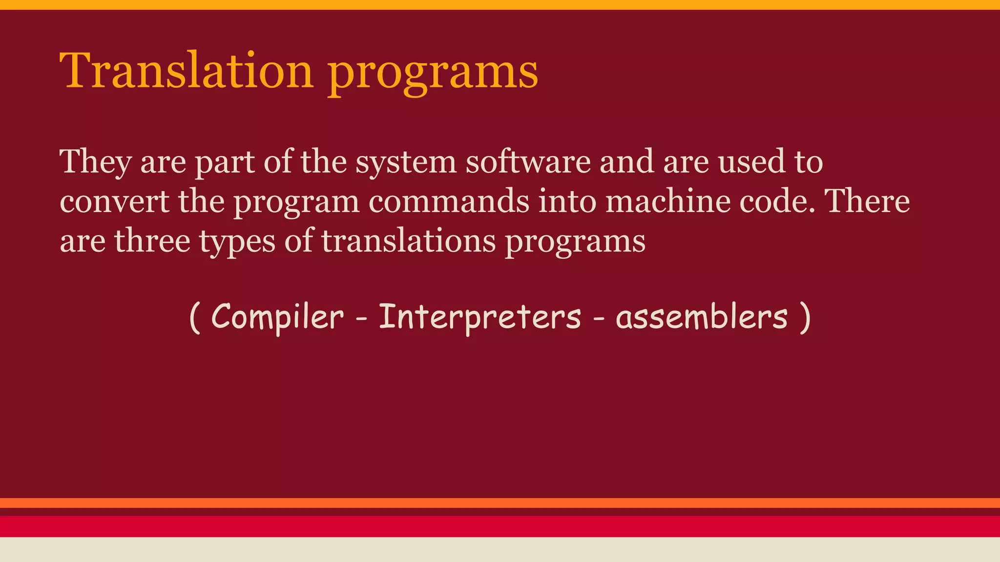 Translation programs
They are part of the system software and are used to
convert the program commands into machine code. There
are three types of translations programs
( Compiler - Interpreters - assemblers )
 