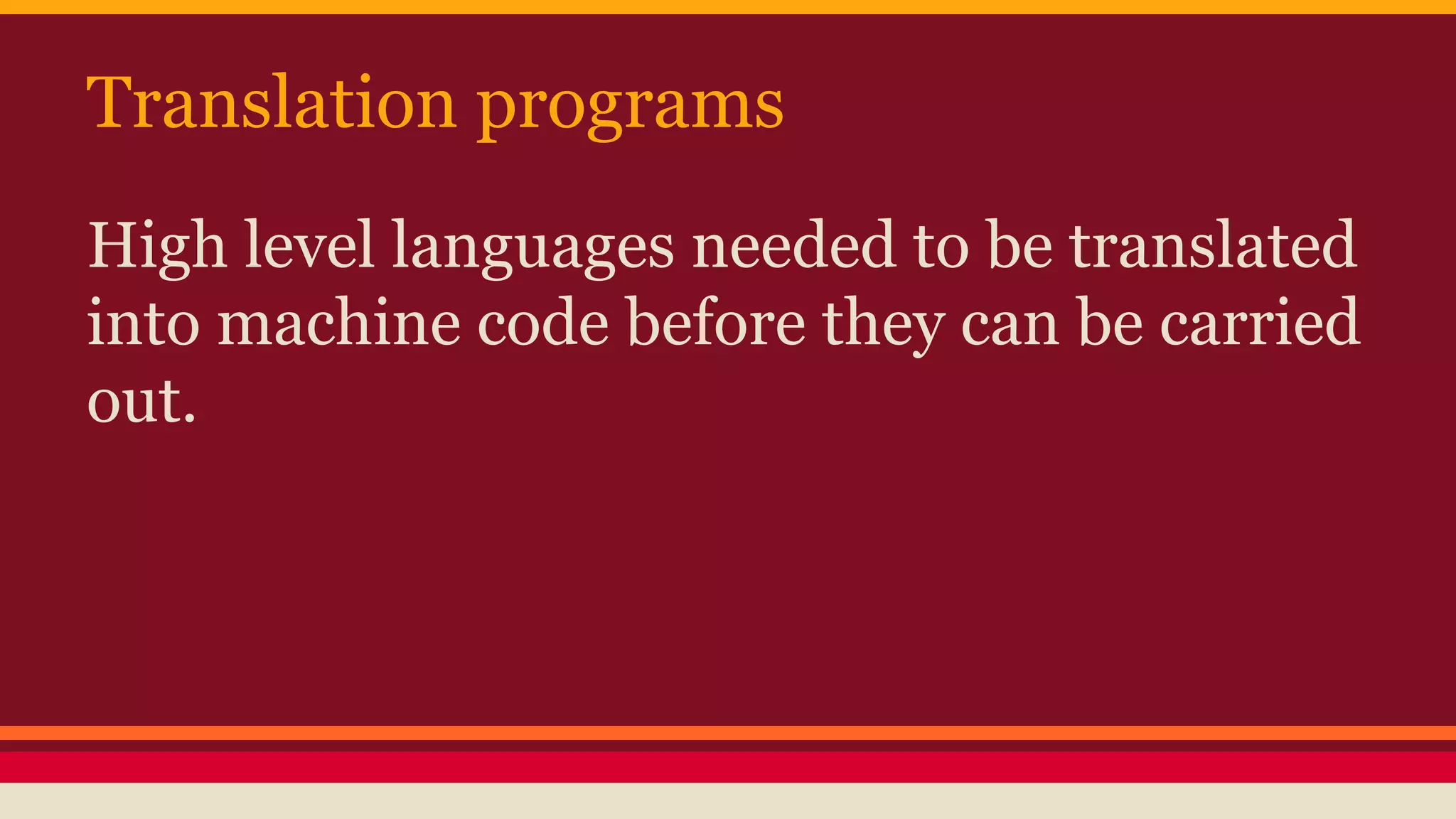 Translation programs
High level languages needed to be translated
into machine code before they can be carried
out.
 