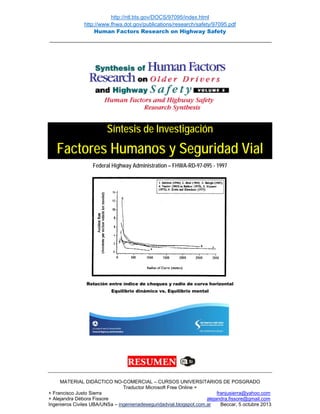 http://ntl.bts.gov/DOCS/97095/index.html
http://www.fhwa.dot.gov/publications/research/safety/97095.pdf
Human Factors Research on Highway Safety
__________________________________________________________________________________
MATERIAL DIDÁCTICO NO-COMERCIAL – CURSOS UNIVERSITARIOS DE POSGRADO
Traductor Microsoft Free Online +
+ Francisco Justo Sierra franjusierra@yahoo.com
+ Alejandra Débora Fissore alejandra.fissore@gmail.com
Ingenieros Civiles UBA/UNSa – ingenieriadeseguridadvial.blogspot.com.ar Beccar, 5 octubre 2013
Síntesis de Investigación
Factores Humanos y Seguridad Vial
Federal Highway Administration – FHWA-RD-97-095 - 1997
Relación entre índice de choques y radio de curva horizontal
Equilibrio dinámico vs. Equilibrio mental
 