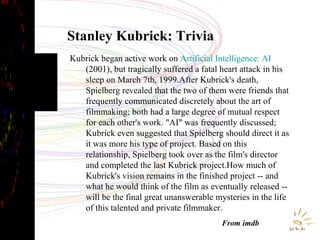 Stanley Kubrick: Trivia Kubrick began active work on  Artificial Intelligence: AI  (2001), but tragically suffered a fatal...