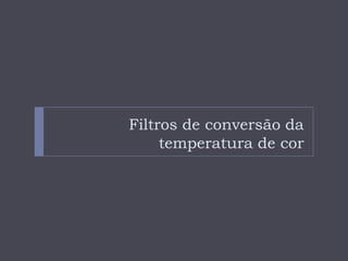 Filtros de conversão da
     temperatura de cor
 