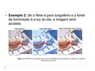    Exemplo 2: Se o filme é para tungstênio e a fonte
    de iluminação é a luz do dia, a imagem será
    azulada.
 