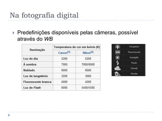 Na fotografia digital

   Predefinições disponíveis pelas câmeras, possível
    através do WB
 