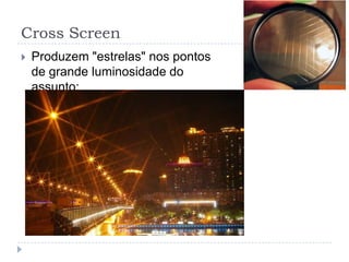 Cross Screen
   Produzem "estrelas" nos pontos
    de grande luminosidade do
    assunto;
 