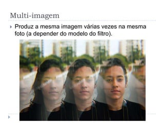 Multi-imagem
   Produz a mesma imagem várias vezes na mesma
    foto (a depender do modelo do filtro).
 