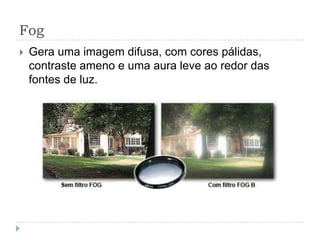 Fog
   Gera uma imagem difusa, com cores pálidas,
    contraste ameno e uma aura leve ao redor das
    fontes de luz.
 