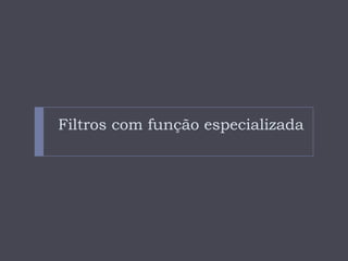 Filtros com função especializada
 