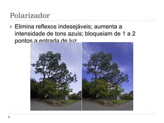 Polarizador
   Elimina reflexos indesejáveis; aumenta a
    intensidade de tons azuis; bloqueiam de 1 a 2
    pontos a entrada de luz
 
