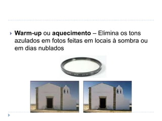    Warm-up ou aquecimento – Elimina os tons
    azulados em fotos feitas em locais à sombra ou
    em dias nublados
 