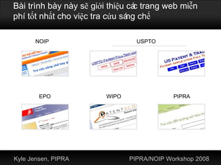 Bài trình bày này sẽ giới thiệu các trang web miễn phí tốt nhất cho việc tra cứu sáng chế USPTO NOIP EPO WIPO PIPRA Kyle Jensen, PIPRA PIPRA/NOIP Workshop 2008 