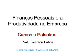 Finanças Pessoais e a
Produtividade na Empresa

    Cursos e Palestras
         Prof. Emerson Fabris

   Resumo do Conteúdo – Divulgação no SlideShare.
 