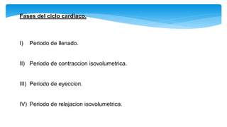 Fases del ciclo cardiaco.
I) Periodo de llenado.
II) Periodo de contraccion isovolumetrica.
III) Periodo de eyeccion.
IV) Periodo de relajacion isovolumetrica.
 