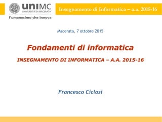 Insegnamento di Informatica – a.a. 2015-16
Fondamenti di informatica
INSEGNAMENTO DI INFORMATICA – A.A. 2015-16
Francesco Ciclosi
Macerata, 7 ottobre 2015
 