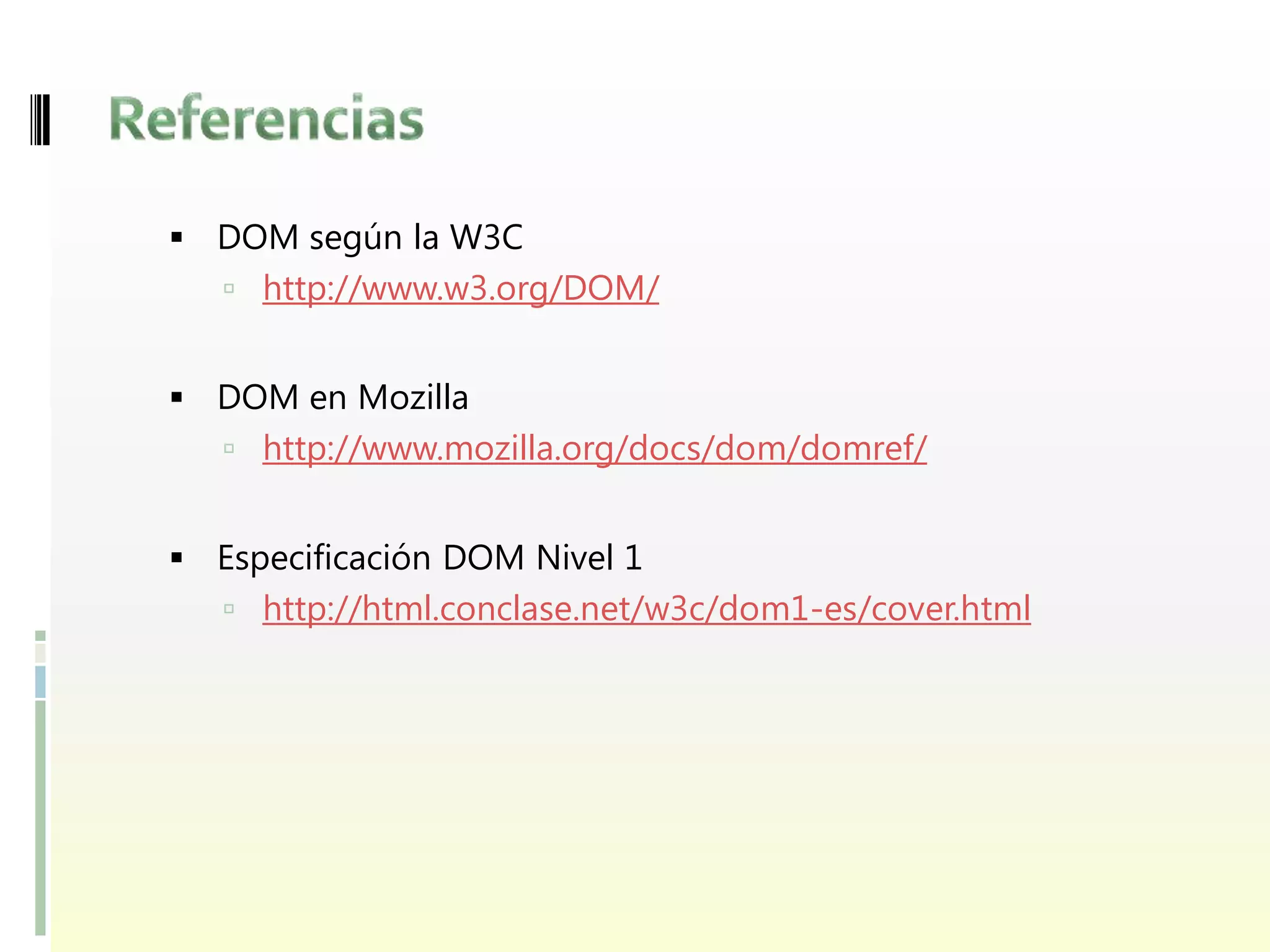  DOM según la W3C
    http://www.w3.org/DOM/


 DOM en Mozilla
    http://www.mozilla.org/docs/dom/domref/


 Especificación DOM Nivel 1
    http://html.conclase.net/w3c/dom1-es/cover.html
 