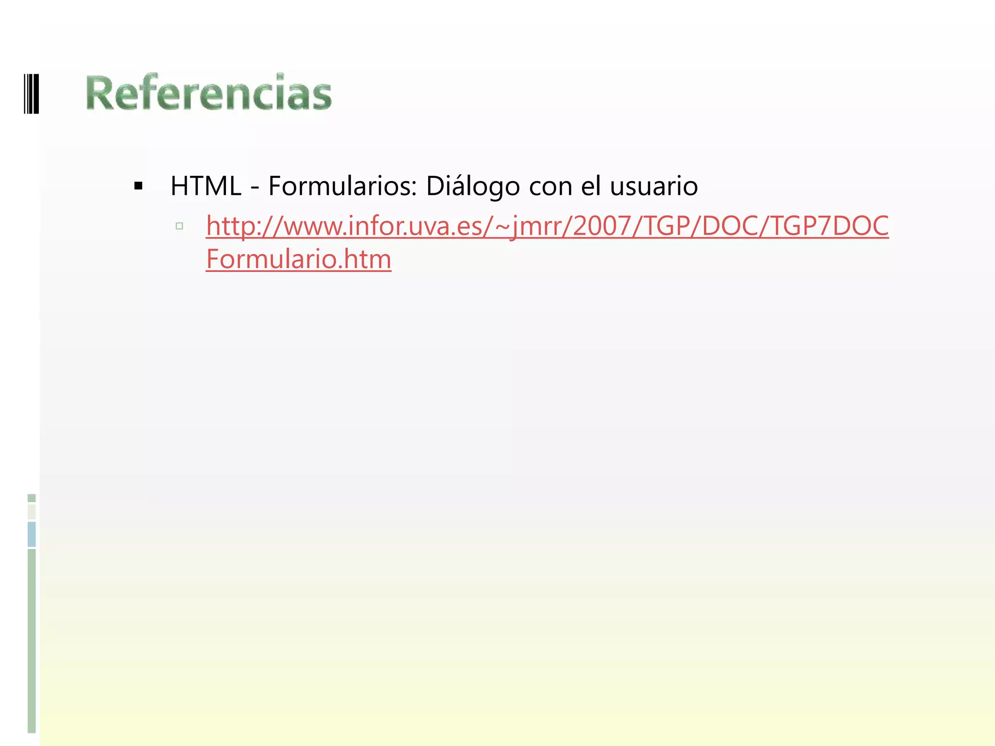  HTML - Formularios: Diálogo con el usuario
    http://www.infor.uva.es/~jmrr/2007/TGP/DOC/TGP7DOC
     Formulario.htm
 