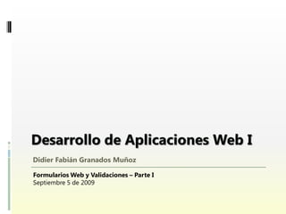 Didier Fabián Granados Muñoz

Formularios Web y Validaciones – Parte I
Septiembre 5 de 2009
 