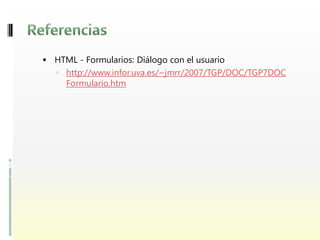  HTML - Formularios: Diálogo con el usuario
    http://www.infor.uva.es/~jmrr/2007/TGP/DOC/TGP7DOC
     Formulario.htm
 