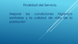 Finalidad del Servicio
Mejorar las condiciones higiénico
sanitarias y la calidad de vida de la
población