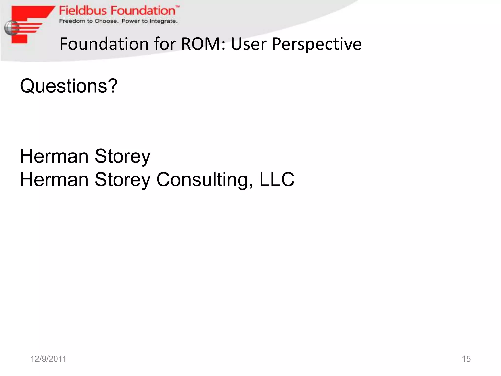 Foundation for ROM: User Perspective

Questions?


Herman Storey
Herman Storey Consulting, LLC




 12/9/2011                                     15
 