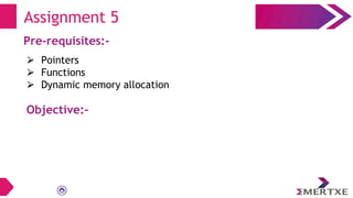 Assignment 5
Pre-requisites:-
⮚ Pointers
⮚ Functions
⮚ Dynamic memory allocation
Objective:-
 