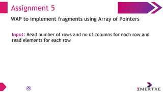Assignment 5
WAP to implement fragments using Array of Pointers
Input: Read number of rows and no of columns for each row and
read elements for each row
 
