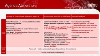 Agenda Ateliers (2/2)
Le Poste de travail nouvelle génération : enjeux et usages Accompagner l'évolution du Data Center Innovation en Action
15:30
Atelier Microsoft : Les nouveautés Windows 10 et comment
s’y préparer
Intervenants :
Florent Pelissier, Chef de produit Windows pour l’entreprise,
Microsoft
Hind Nefari, Business Developer Client Computing Devices,
Fujitsu France
Optimisez votre Data Center et votre
Budget : Retour d’expérience et pistes à
suivre
Le cas de GRT Gaz (groupe GDF Suez) et de
SNECMA (groupe SAFRAN)
Intervenants :
Patrick Jeandet, Directeur Business Unit
Solutions d’Infrastructures, Fujitsu France
Frederic Perrin, Responsable Avant-Vente
Solutions d’infrastructures , Fujitsu France
David Dariouch, Sales Consulting Director
pour la division système, Oracle
Christian Favreau, Management des Data
Centers, SNECMA
Innovation en Action n° 3 :
La réalité augmentée.. Un simple gadget ?
Preuve du contraire avec le cas de
Metawater qui optimise son service sur
site.
Metawater, leader Japonais des Services
d'entretien de l'eau & des infrastructures.
Intervenant :
Bertrand Guiol, Consultant Innovation,
Fujitsu
16:30 Pause café – Visites guidées de l’espace d’exposition et démonstrations
17:00 Cocktail dans l’espace d’exposition
 