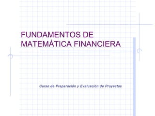 FUNDAMENTOS DE
MATEMÁTICA FINANCIERA




   Curso de Preparación y Evaluación de Proyectos
 